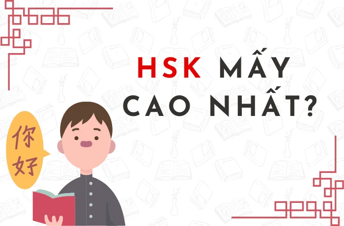 HSK mấy cao nhất ? Câu trả lời chi tiết và định hướng